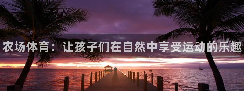 3377体育官网下载开户：农场体育：让孩子们在自然中