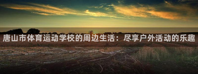 3377体育官网下载开户：唐山市体育运动学校的周边生
