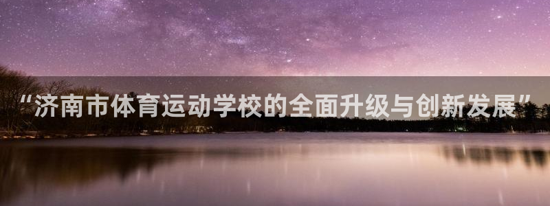 3377体育官网下载平台APP：“济南市体育运动学校的全面升