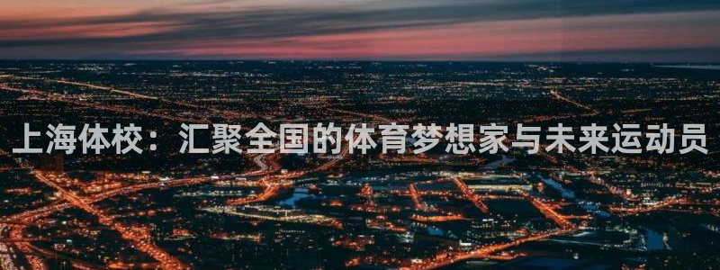 3377体育官网下载招商电话号码查询是多少：上海体校：汇聚全