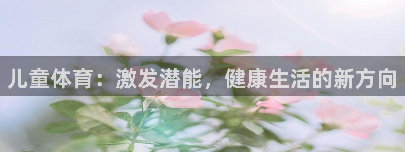  3377体育出款正常不：儿童体育：激发潜能，健康生活的新方向