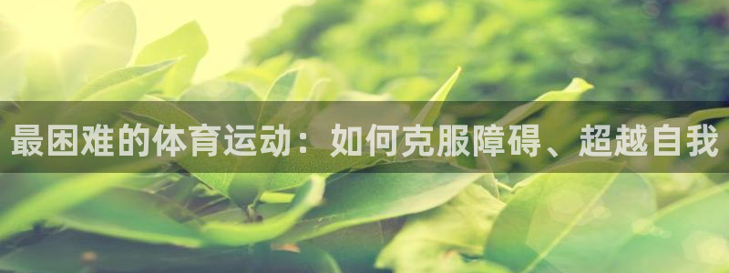 3377体育可信吗：最困难的体育运动：如何克服障碍、超越自我